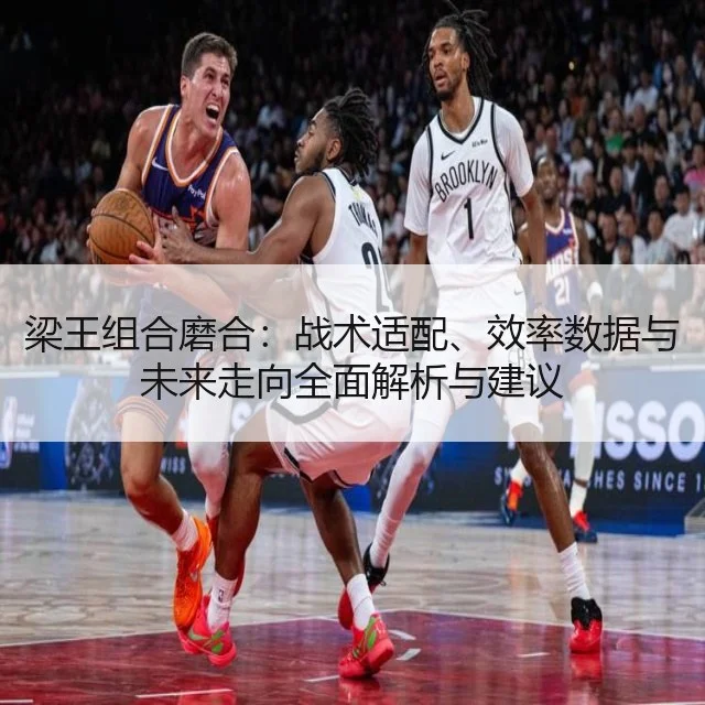 梁王组合磨合：战术适配、效率数据与未来走向全面解析与建议